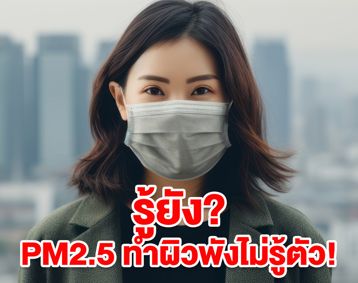 รู้ยัง? PM2.5 ทำผิวพังไม่รู้ตัว! แก้ยังไงให้หน้าไม่หมอง ไม่อุดตัน